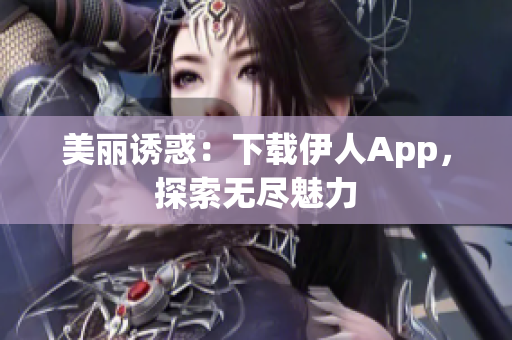 美麗誘惑：下載伊人App，探索無盡魅力