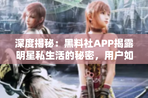 深度揭秘：黑料社APP揭露明星私生活的秘密，用戶如何應(yīng)對？