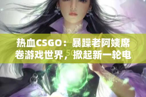 熱血CSGO：暴躁老阿姨席卷游戲世界，掀起新一輪電競(jìng)風(fēng)暴