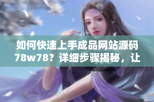 如何快速上手成品網站源碼78w78？詳細步驟揭秘，讓您輕松打造個性化網站！