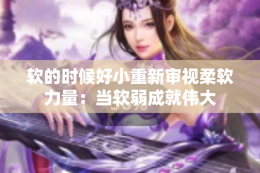 軟的時候好小重新審視柔軟力量：當(dāng)軟弱成就偉大