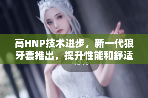 高HNP技術(shù)進步，新一代狼牙套推出，提升性能和舒適度