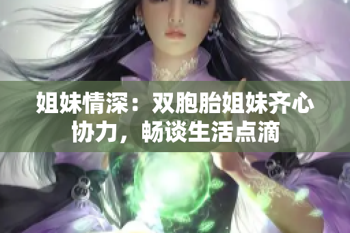 姐妹情深：雙胞胎姐妹齊心協(xié)力，暢談生活點滴