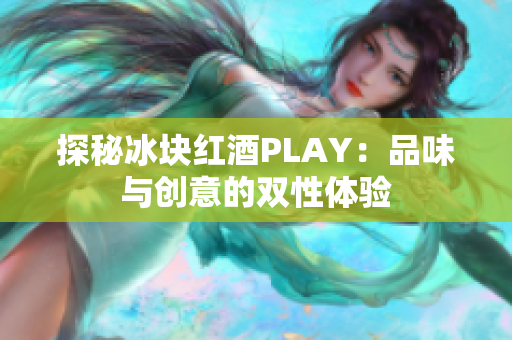 探秘冰塊紅酒PLAY：品味與創(chuàng)意的雙性體驗