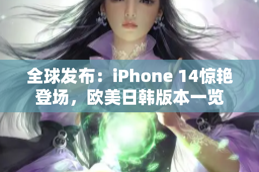 全球發(fā)布：iPhone 14驚艷登場，歐美日韓版本一覽