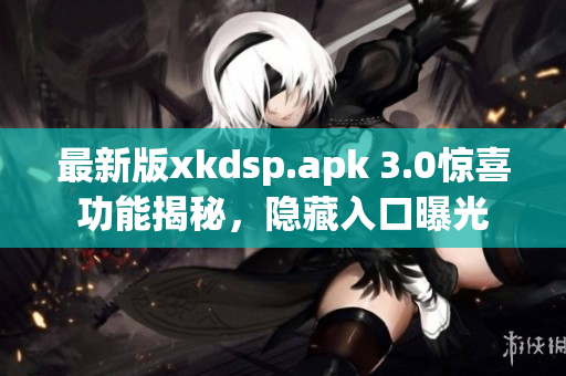 最新版xkdsp.apk 3.0驚喜功能揭秘，隱藏入口曝光