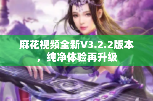 麻花視頻全新V3.2.2版本，純凈體驗(yàn)再升級(jí)