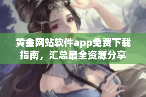 黃金網(wǎng)站軟件app免費(fèi)下載指南，匯總最全資源分享