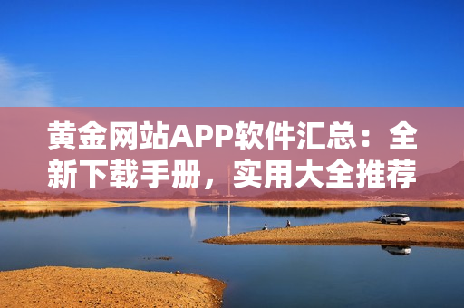 黃金網(wǎng)站APP軟件匯總：全新下載手冊，實用大全推薦