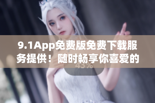 9.1App免費(fèi)版免費(fèi)下載服務(wù)提供！隨時暢享你喜愛的應(yīng)用