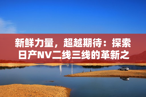 新鮮力量，超越期待：探索日產(chǎn)NV二線三線的革新之路