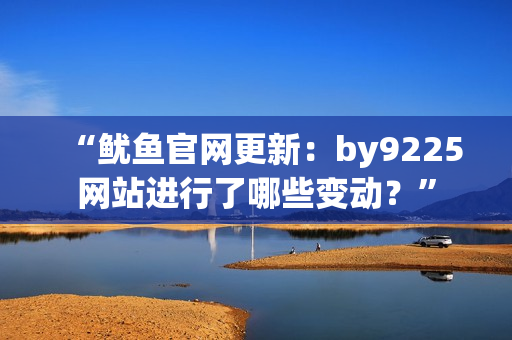 “魷魚官網(wǎng)更新：by9225網(wǎng)站進(jìn)行了哪些變動？”