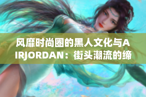 風(fēng)靡時(shí)尚圈的黑人文化與AIRJORDAN：街頭潮流的締造者