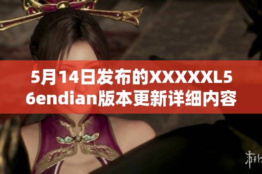 5月14日發(fā)布的XXXXXL56endian版本更新詳細(xì)內(nèi)容