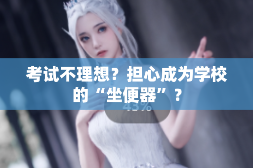 考試不理想？擔(dān)心成為學(xué)校的“坐便器”？