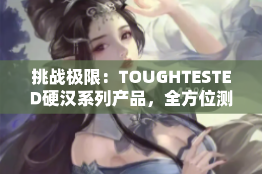 挑戰(zhàn)極限：TOUGHTESTED硬漢系列產(chǎn)品，全方位測試挑戰(zhàn)者