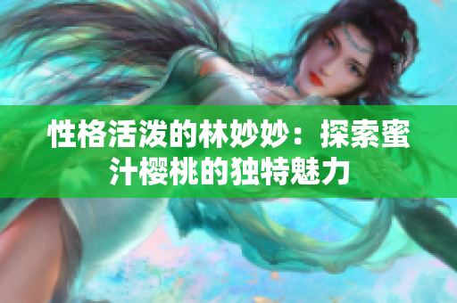 性格活潑的林妙妙：探索蜜汁櫻桃的獨(dú)特魅力