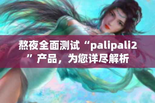 熬夜全面測(cè)試“palipali2”產(chǎn)品，為您詳盡解析