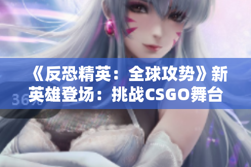 《反恐精英：全球攻勢》新英雄登場：挑戰(zhàn)CSGO舞臺的暴躁小阿姨