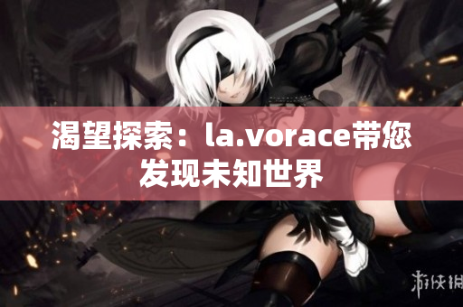 渴望探索：la.vorace帶您發(fā)現(xiàn)未知世界