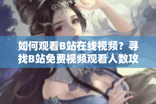 如何觀看B站在線視頻？尋找B站免費視頻觀看人數(shù)攻略