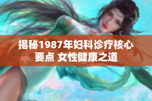 揭秘1987年婦科診療核心要點 女性健康之道