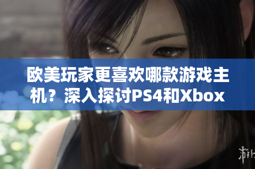 歐美玩家更喜歡哪款游戲主機(jī)？深入探討PS4和Xbox之間的競爭與選擇