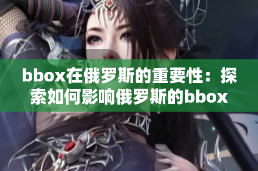 bbox在俄羅斯的重要性：探索如何影響俄羅斯的bbox技術(shù)