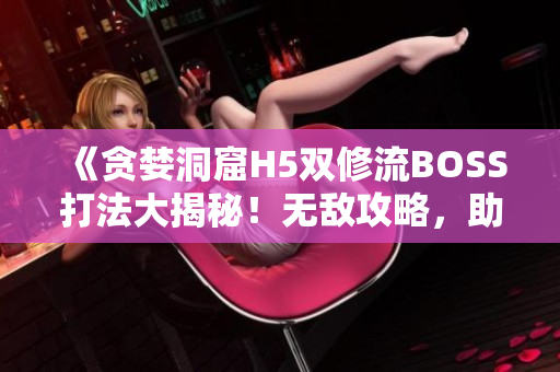 《貪婪洞窟H5雙修流BOSS打法大揭秘！無(wú)敵攻略，助你輕松擊敗BOSS！》