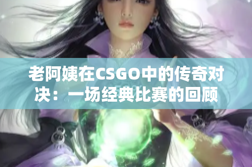 老阿姨在CSGO中的傳奇對決：一場經典比賽的回顧