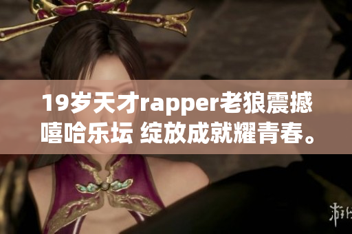 19歲天才rapper老狼震撼嘻哈樂(lè)壇 綻放成就耀青春。