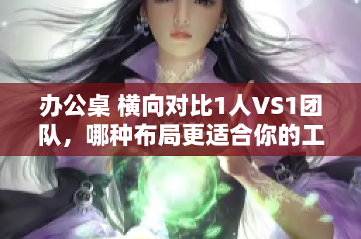 辦公桌 橫向?qū)Ρ?人VS1團隊，哪種布局更適合你的工作方式