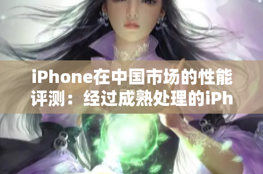 iPhone在中國市場的性能評測：經(jīng)過成熟處理的iPhone表現(xiàn)如何？