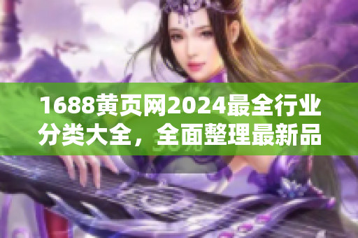 1688黃頁網(wǎng)2024最全行業(yè)分類大全，全面整理最新品種信息