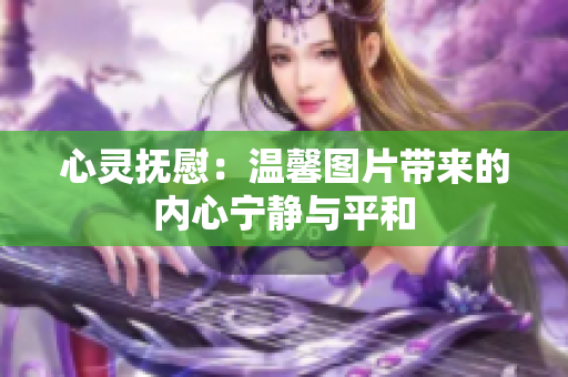 心靈撫慰：溫馨圖片帶來的內(nèi)心寧靜與平和