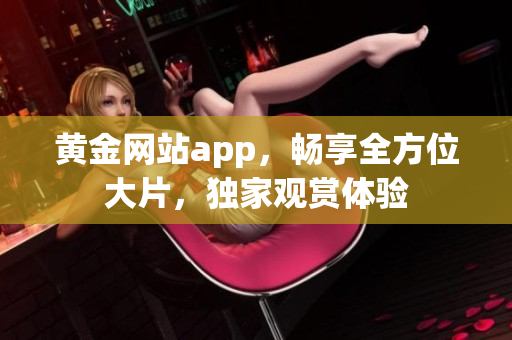 黃金網(wǎng)站app，暢享全方位大片，獨家觀賞體驗