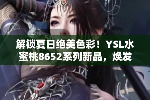 解鎖夏日絕美色彩！YSL水蜜桃8652系列新品，煥發(fā)清新氣息，綻放夏日魅力