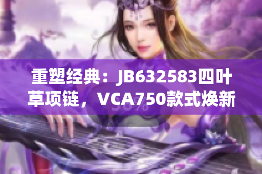 重塑經(jīng)典：JB632583四葉草項鏈，VCA750款式煥新力量