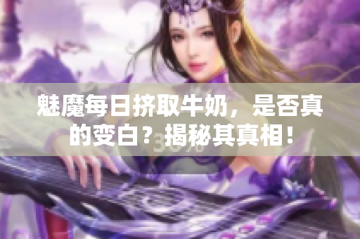 魅魔每日擠取牛奶，是否真的變白？揭秘其真相！