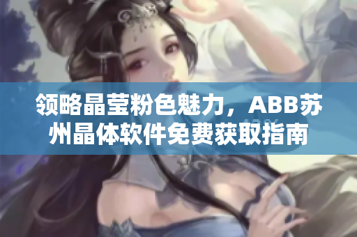 領(lǐng)略晶瑩粉色魅力，ABB蘇州晶體軟件免費獲取指南