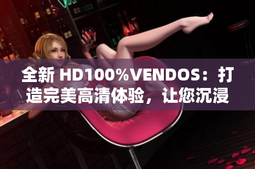 全新 HD100%VENDOS：打造完美高清體驗(yàn)，讓您沉浸式視聽(tīng)樂(lè)無(wú)窮！