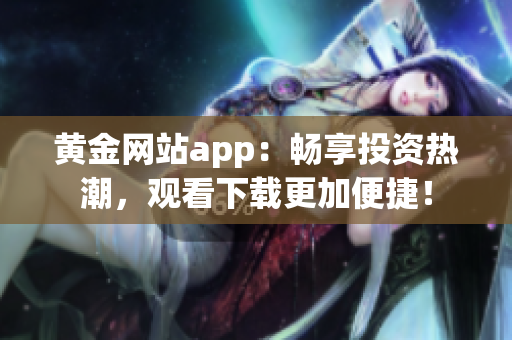 黃金網(wǎng)站app：暢享投資熱潮，觀看下載更加便捷！