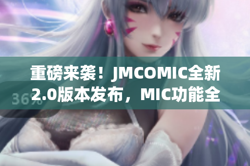 重磅來襲！JMCOMIC全新2.0版本發(fā)布，MIC功能全面升級(jí)