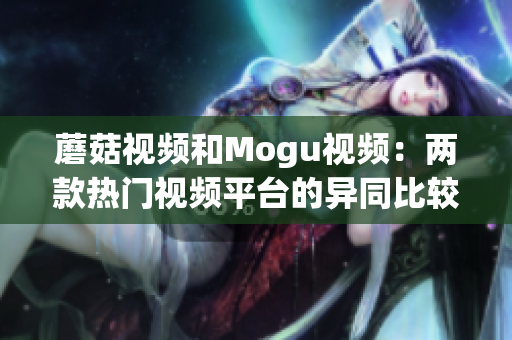 蘑菇視頻和Mogu視頻：兩款熱門視頻平臺的異同比較