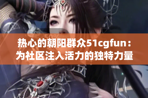 熱心的朝陽群眾51cgfun：為社區(qū)注入活力的獨(dú)特力量