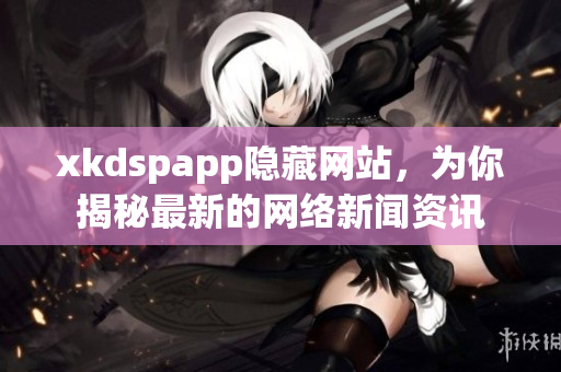 xkdspapp隱藏網站，為你揭秘最新的網絡新聞資訊