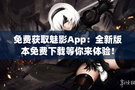 免費獲取魅影App：全新版本免費下載等你來體驗！