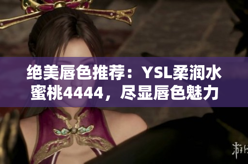 絕美唇色推薦：YSL柔潤水蜜桃4444，盡顯唇色魅力