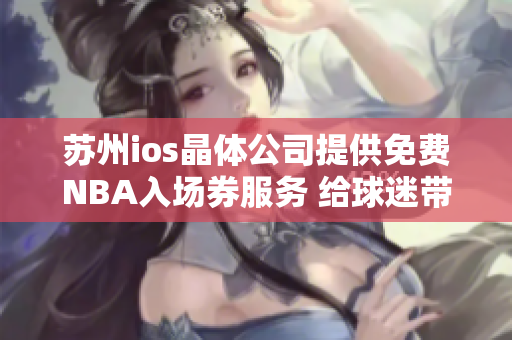 蘇州ios晶體公司提供免費(fèi)NBA入場(chǎng)券服務(wù) 給球迷帶來(lái)更多精彩