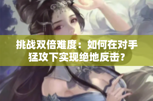 挑戰(zhàn)雙倍難度：如何在對(duì)手猛攻下實(shí)現(xiàn)絕地反擊？